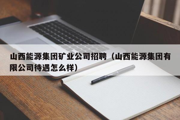山西能源集团矿业公司招聘（山西能源集团有限公司待遇怎么样）