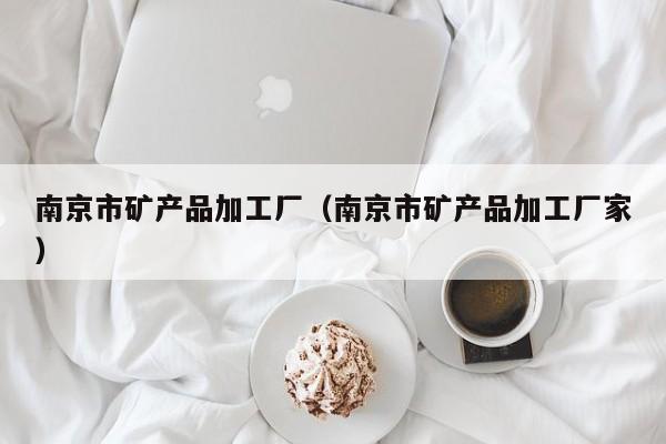 南京市矿产品加工厂（南京市矿产品加工厂家）