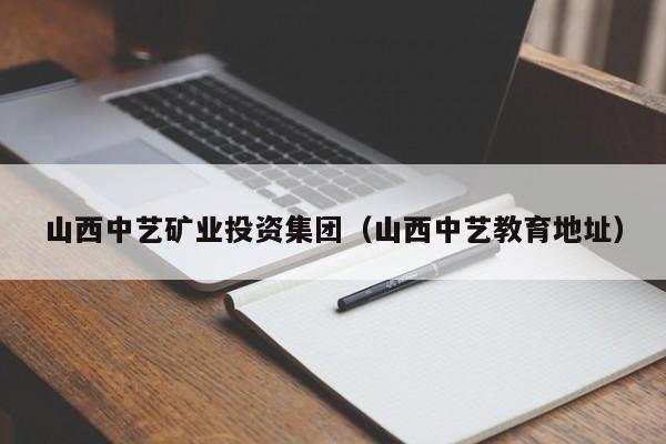 山西中艺矿业投资集团（山西中艺教育地址）