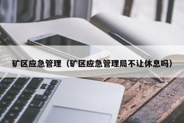矿区应急管理（矿区应急管理局不让休息吗）