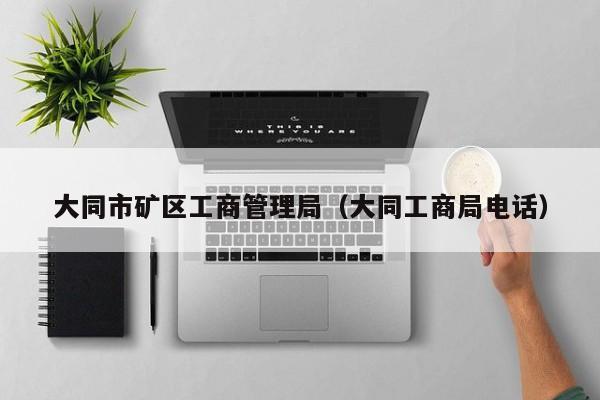 大同市矿区工商管理局（大同工商局电话）