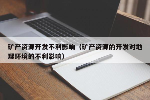 矿产资源开发不利影响（矿产资源的开发对地理环境的不利影响）