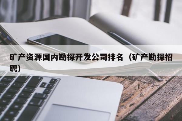 矿产资源国内勘探开发公司排名（矿产勘探招聘）