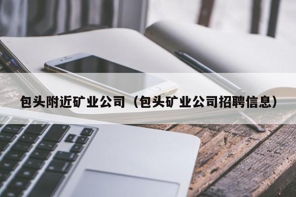 包头附近矿业公司（包头矿业公司招聘信息）