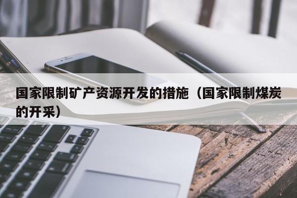 国家限制矿产资源开发的措施（国家限制煤炭的开采）
