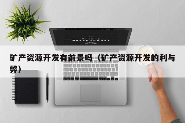 矿产资源开发有前景吗（矿产资源开发的利与弊）