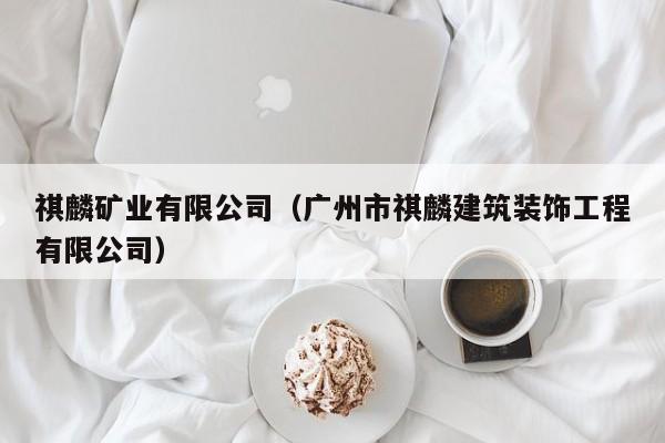 祺麟矿业有限公司（广州市祺麟建筑装饰工程有限公司）