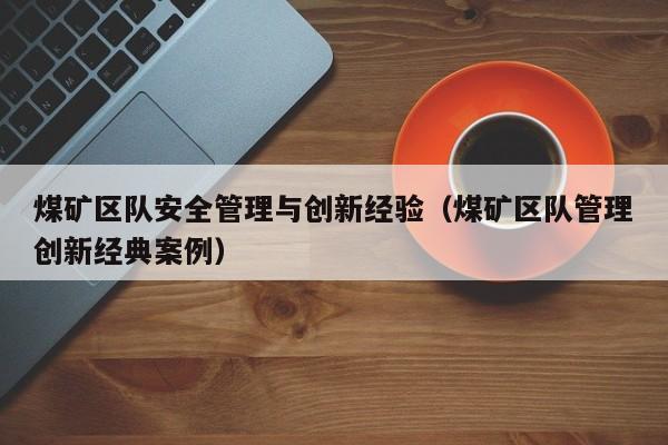 煤矿区队安全管理与创新经验（煤矿区队管理创新经典案例）